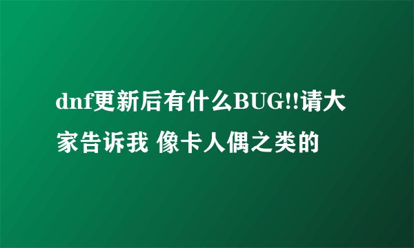 dnf更新后有什么BUG!!请大家告诉我 像卡人偶之类的