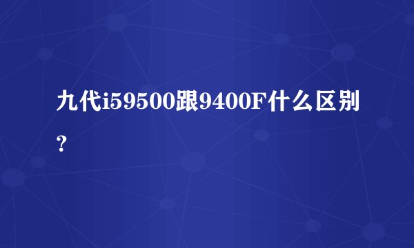 九代i59500跟9400F什么区别？