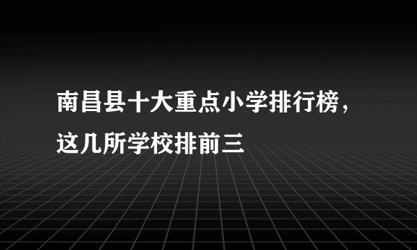 南昌县十大重点小学排行榜，这几所学校排前三