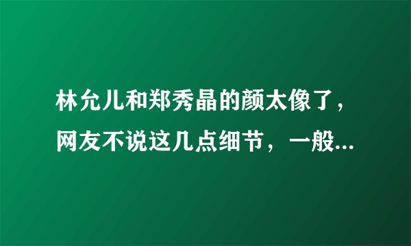 林允儿和郑秀晶的颜太像了，网友不说这几点细节，一般人分辨不出