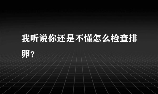 我听说你还是不懂怎么检查排卵?