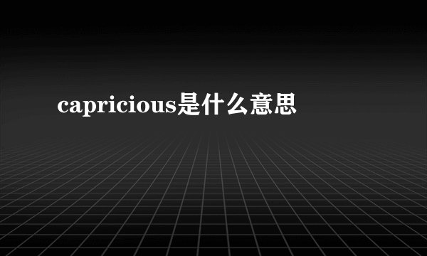 capricious是什么意思