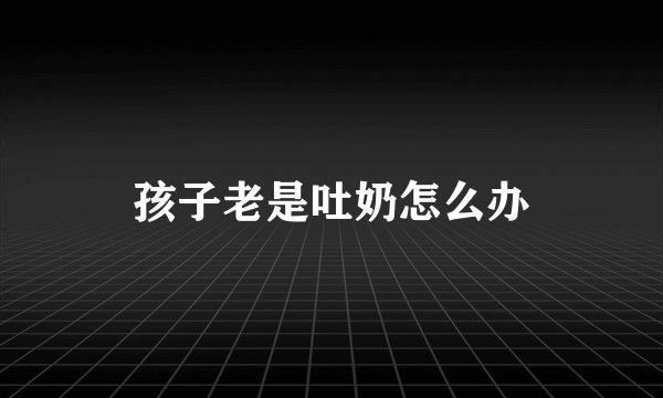 孩子老是吐奶怎么办