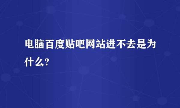 电脑百度贴吧网站进不去是为什么?