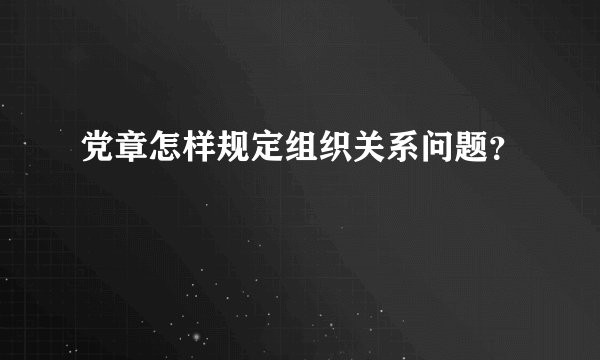 党章怎样规定组织关系问题？