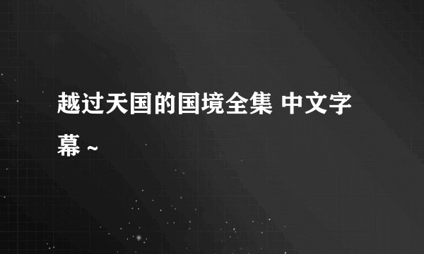 越过天国的国境全集 中文字幕～