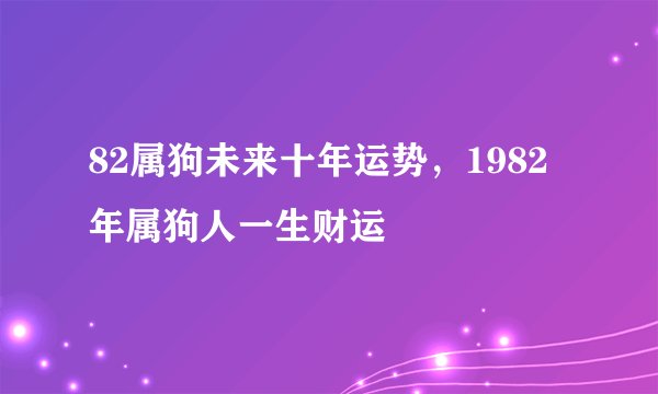 82属狗未来十年运势，1982年属狗人一生财运