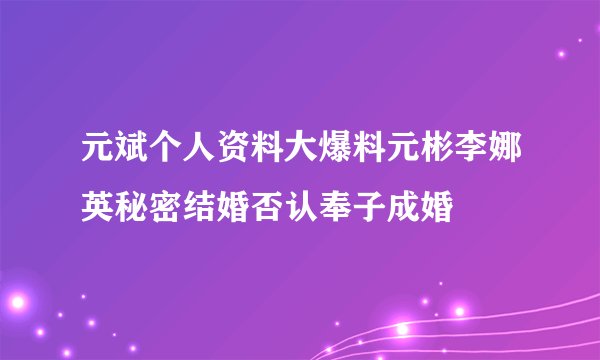 元斌个人资料大爆料元彬李娜英秘密结婚否认奉子成婚