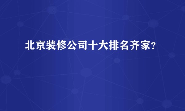 北京装修公司十大排名齐家？