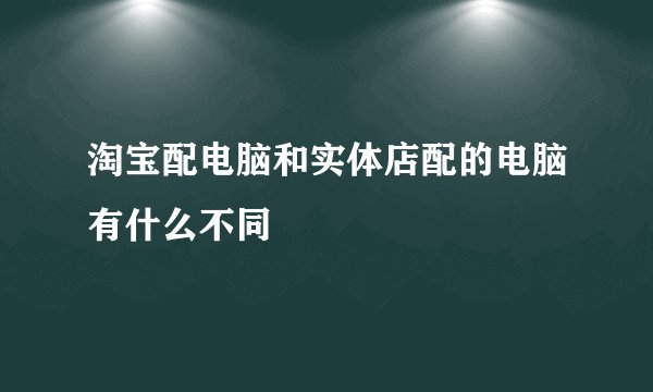 淘宝配电脑和实体店配的电脑有什么不同