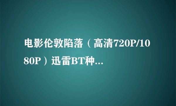 电影伦敦陷落（高清720P/1080P）迅雷BT种子下载~谢谢！