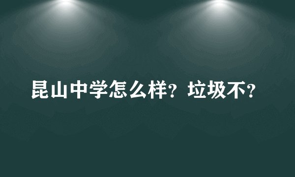 昆山中学怎么样?垃圾不?