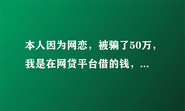 本人因为网恋,被骗了50万,我是在网贷平台借的钱,该怎么办?