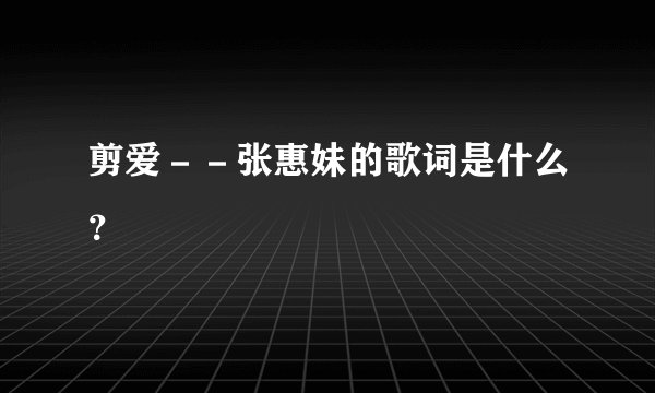 剪爱－－张惠妹的歌词是什么？