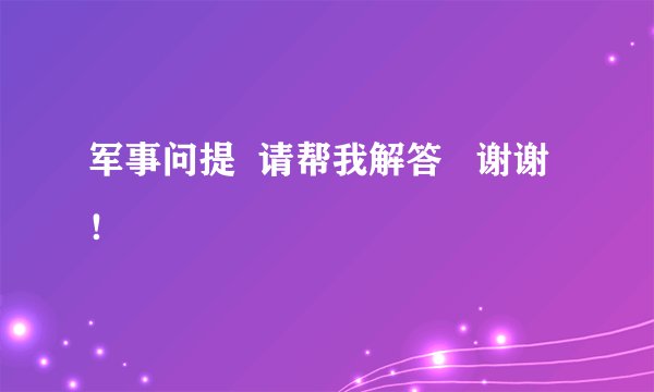 军事问提  请帮我解答   谢谢！