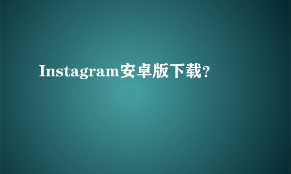 Instagram安卓版下载？