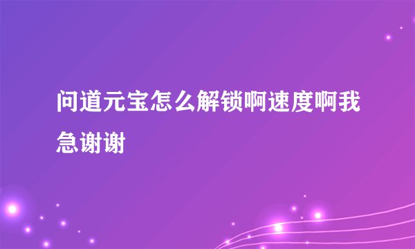问道元宝怎么解锁啊速度啊我急谢谢