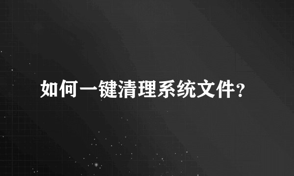 如何一键清理系统文件？