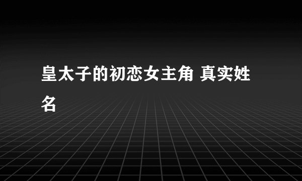 皇太子的初恋女主角 真实姓名