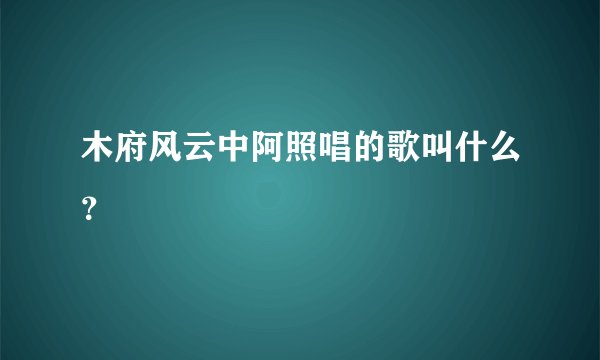 木府风云中阿照唱的歌叫什么？