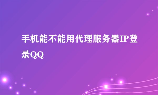 手机能不能用代理服务器IP登录QQ