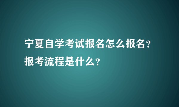 宁夏自学考试报名怎么报名？报考流程是什么？