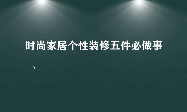 时尚家居个性装修五件必做事 、