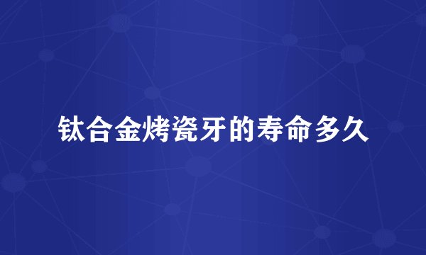 钛合金烤瓷牙的寿命多久