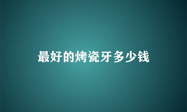 最好的烤瓷牙多少钱