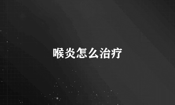 喉炎怎么治疗