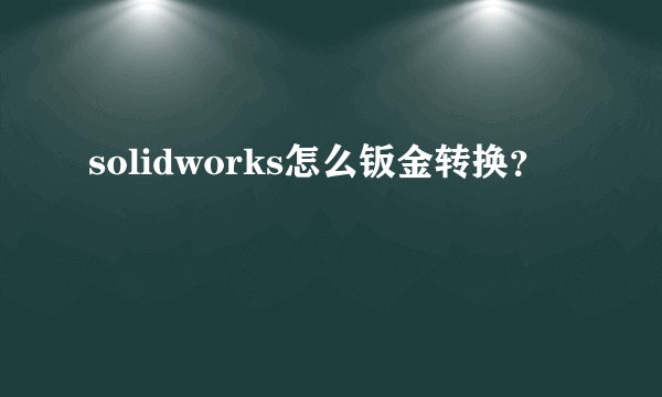 solidworks怎么钣金转换？