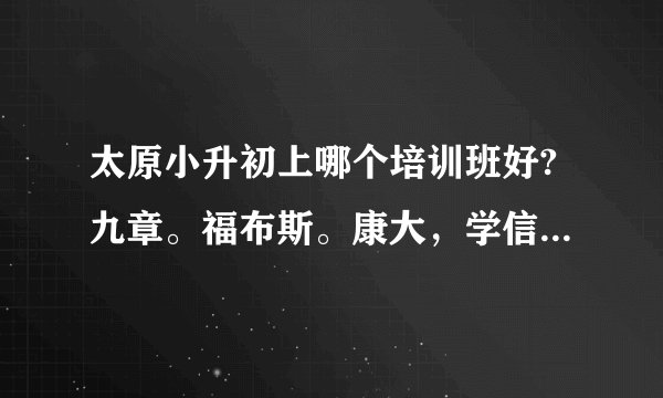 太原小升初上哪个培训班好?九章。福布斯。康大，学信教育还是其它的？孩子5年级？