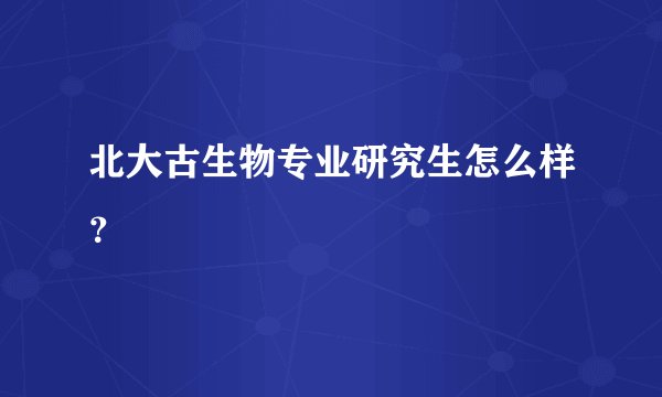 北大古生物专业研究生怎么样？