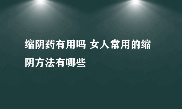 缩阴药有用吗 女人常用的缩阴方法有哪些