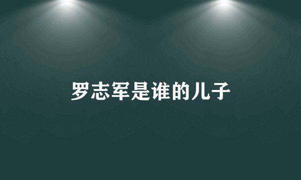 罗志军是谁的儿子