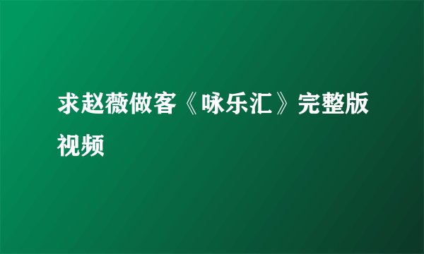 求赵薇做客《咏乐汇》完整版视频