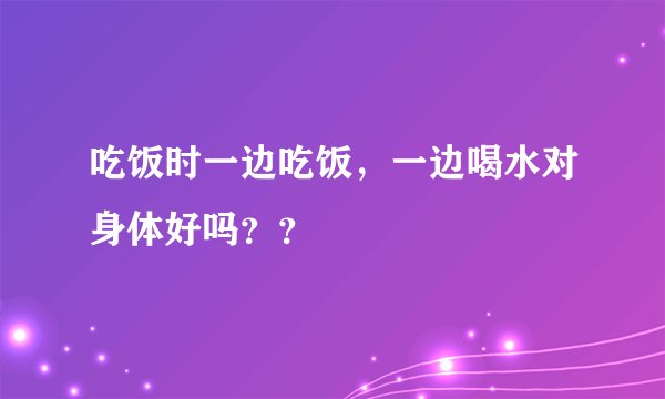 吃饭时一边吃饭，一边喝水对身体好吗？？