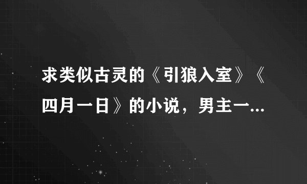 求类似古灵的《引狼入室》《四月一日》的小说，男主一定要像于修凡和卓尔帆那样闷骚又害羞的。