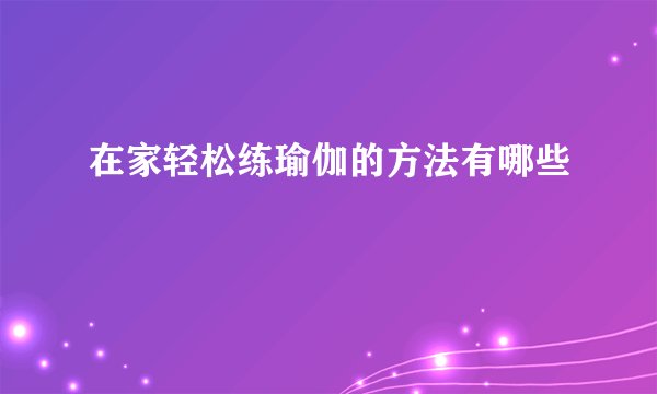 在家轻松练瑜伽的方法有哪些