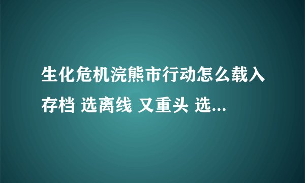 生化危机浣熊市行动怎么载入存档 选离线 又重头 选另一个有要什么LIVE