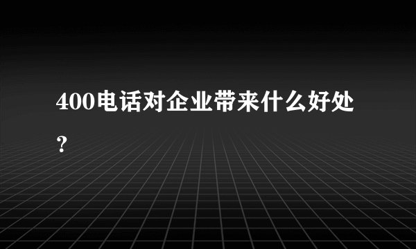 400电话对企业带来什么好处？
