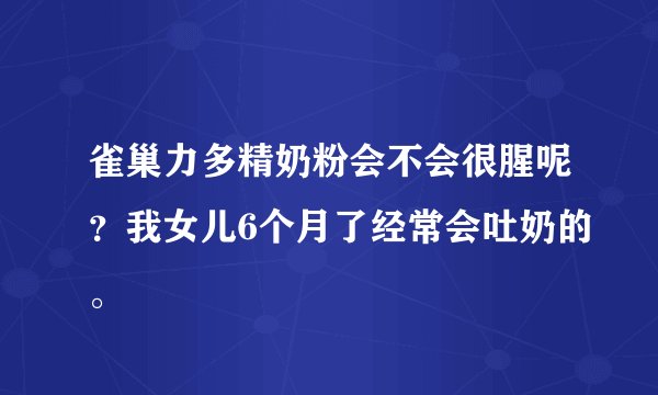 雀巢力多精奶粉会不会很腥呢？我女儿6个月了经常会吐奶的。