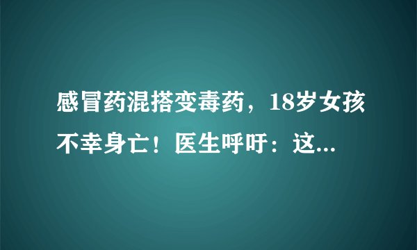 感冒药混搭变毒药,18岁女孩不幸身亡!医生呼吁:这些药千万不要混着吃!