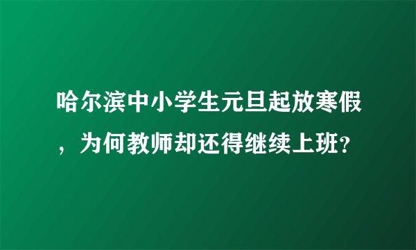 哈尔滨中小学生元旦起放寒假，为何教师却还得继续上班？