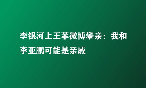 李银河上王菲微博攀亲：我和李亚鹏可能是亲戚
