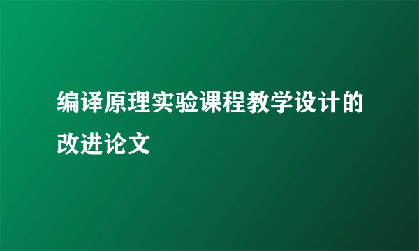 编译原理实验课程教学设计的改进论文