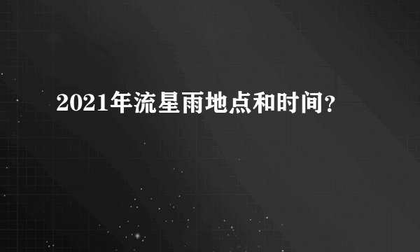 2021年流星雨地点和时间?