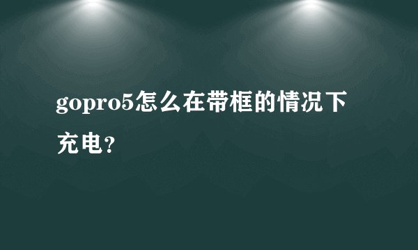 gopro5怎么在带框的情况下充电？