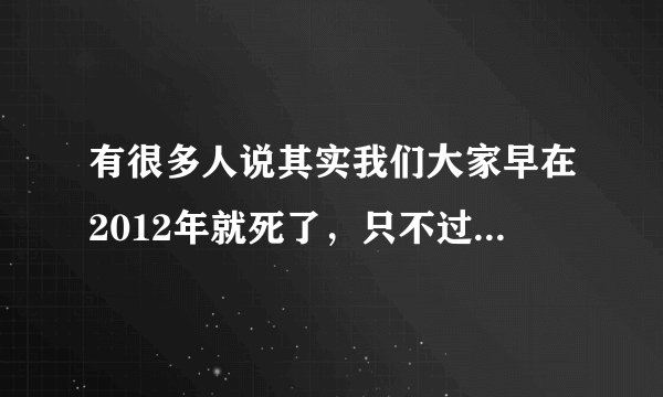 有很多人说其实我们大家早在2012年就死了，只不过是时间被重置，是真的还是假的？？