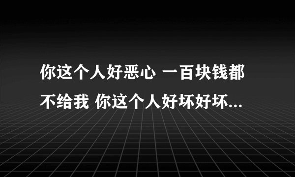 你这个人好恶心 一百块钱都不给我 你这个人好坏好坏的[em]e328514[/em][em]e32